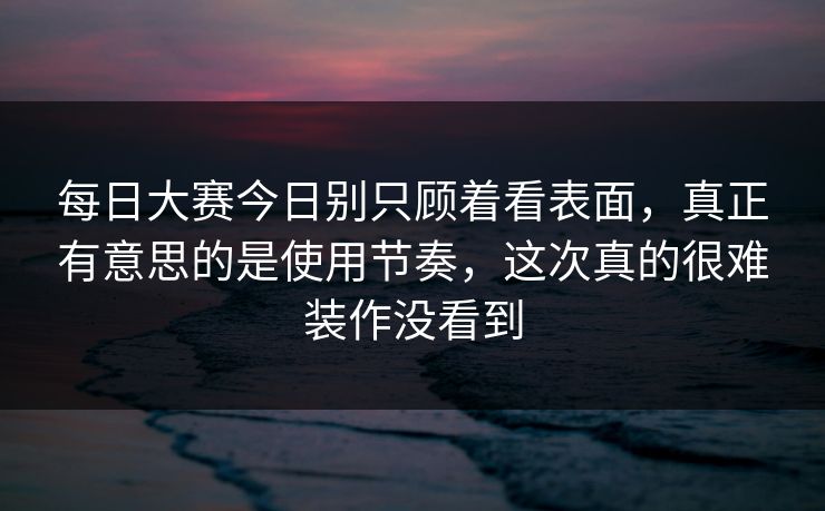 每日大赛今日别只顾着看表面，真正有意思的是使用节奏，这次真的很难装作没看到