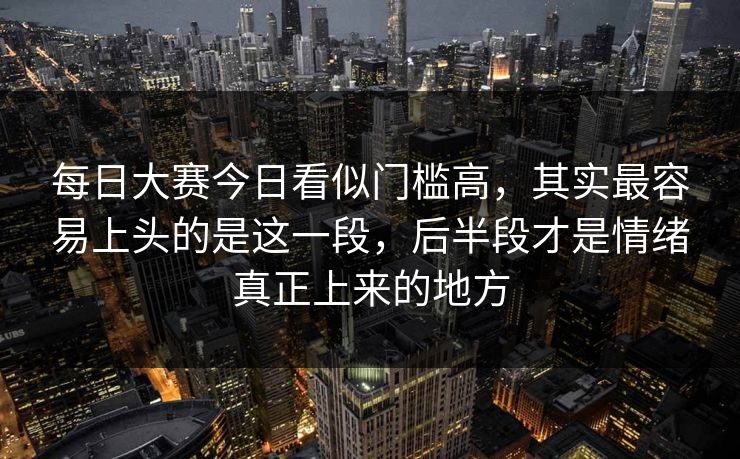 每日大赛今日看似门槛高，其实最容易上头的是这一段，后半段才是情绪真正上来的地方