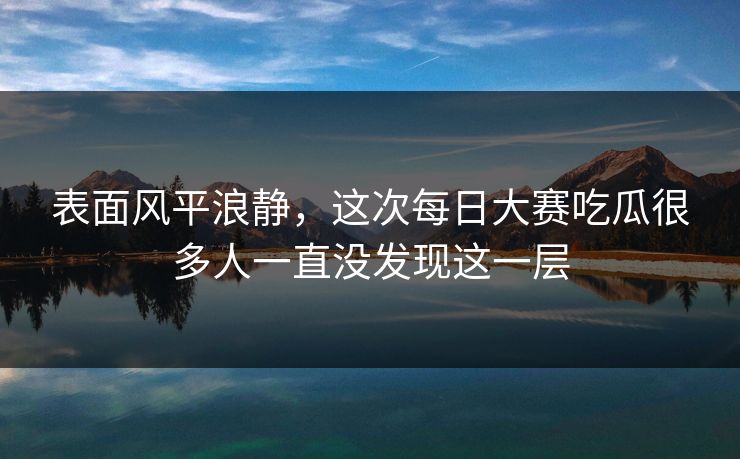 表面风平浪静，这次每日大赛吃瓜很多人一直没发现这一层