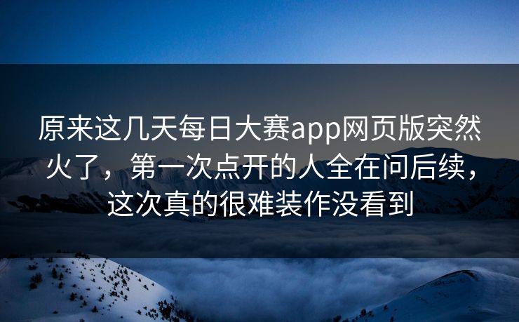 原来这几天每日大赛app网页版突然火了，第一次点开的人全在问后续，这次真的很难装作没看到