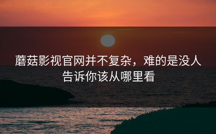 蘑菇影视官网并不复杂，难的是没人告诉你该从哪里看