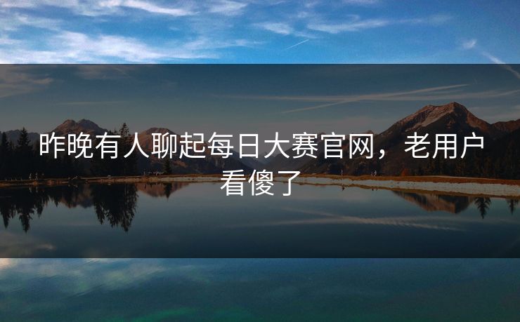 昨晚有人聊起每日大赛官网，老用户看傻了