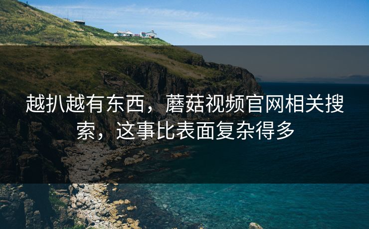 越扒越有东西，蘑菇视频官网相关搜索，这事比表面复杂得多