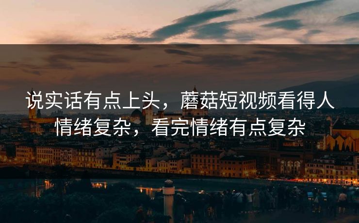 说实话有点上头，蘑菇短视频看得人情绪复杂，看完情绪有点复杂