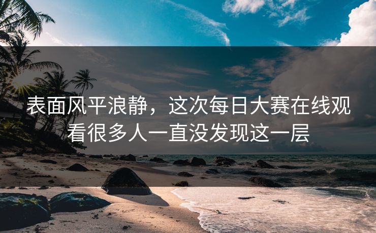 表面风平浪静，这次每日大赛在线观看很多人一直没发现这一层