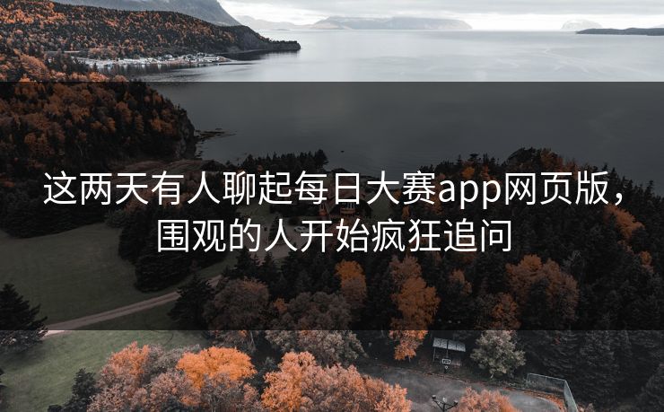 这两天有人聊起每日大赛app网页版，围观的人开始疯狂追问