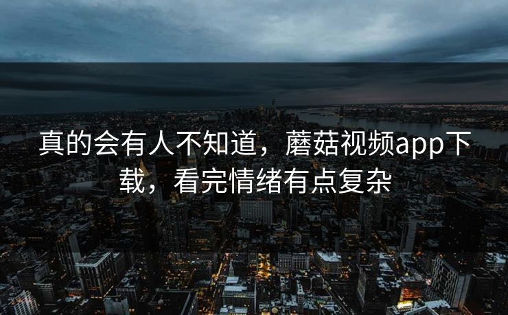 真的会有人不知道，蘑菇视频app下载，看完情绪有点复杂