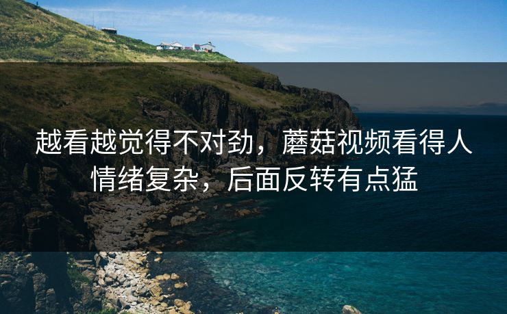 越看越觉得不对劲，蘑菇视频看得人情绪复杂，后面反转有点猛