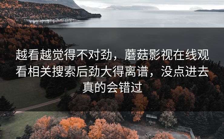 越看越觉得不对劲，蘑菇影视在线观看相关搜索后劲大得离谱，没点进去真的会错过