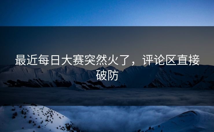 最近每日大赛突然火了，评论区直接破防