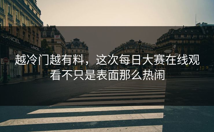 越冷门越有料，这次每日大赛在线观看不只是表面那么热闹