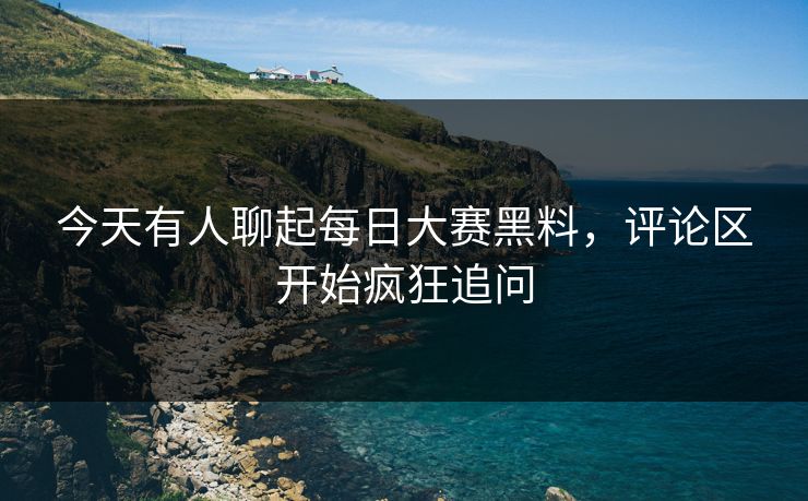 今天有人聊起每日大赛黑料，评论区开始疯狂追问