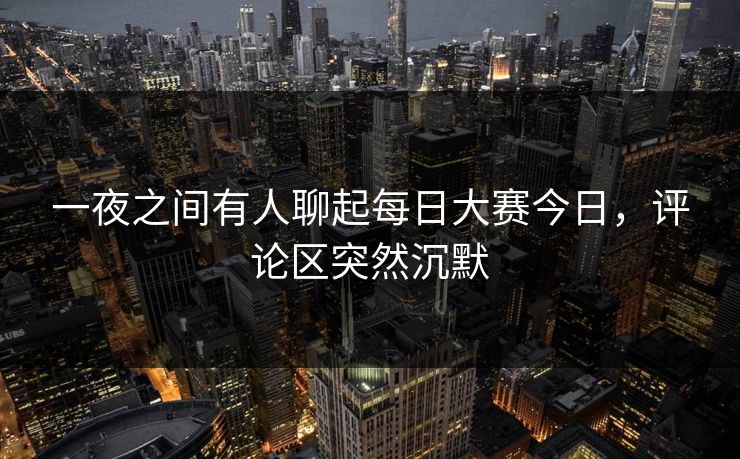 一夜之间有人聊起每日大赛今日，评论区突然沉默