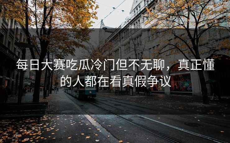每日大赛吃瓜冷门但不无聊，真正懂的人都在看真假争议