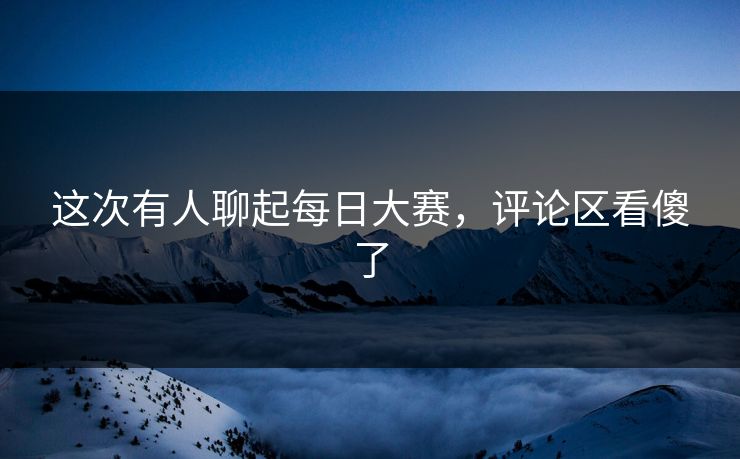 这次有人聊起每日大赛，评论区看傻了