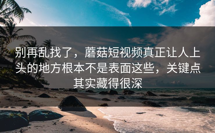 别再乱找了，蘑菇短视频真正让人上头的地方根本不是表面这些，关键点其实藏得很深