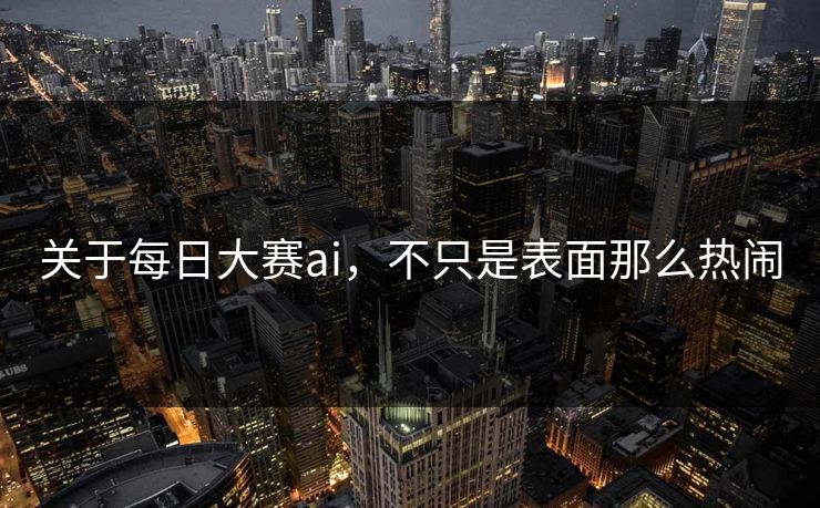 关于每日大赛ai，不只是表面那么热闹