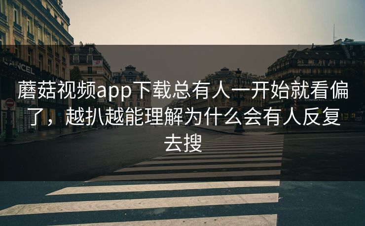 蘑菇视频app下载总有人一开始就看偏了，越扒越能理解为什么会有人反复去搜