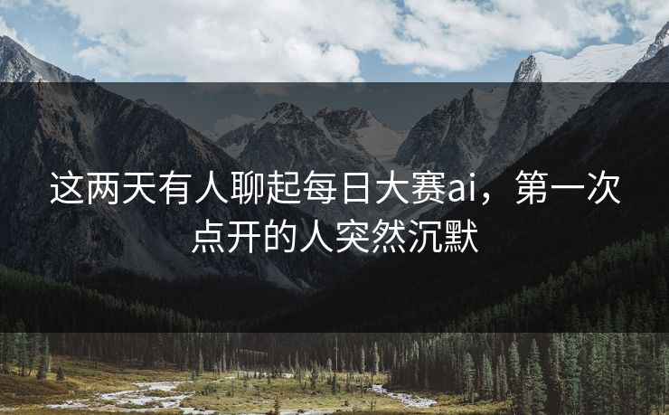 这两天有人聊起每日大赛ai，第一次点开的人突然沉默
