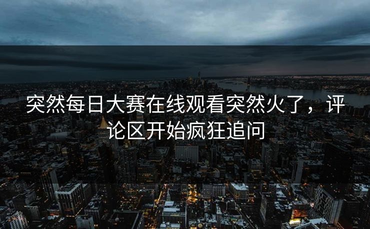 突然每日大赛在线观看突然火了，评论区开始疯狂追问