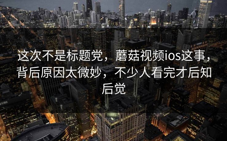 这次不是标题党，蘑菇视频ios这事，背后原因太微妙，不少人看完才后知后觉
