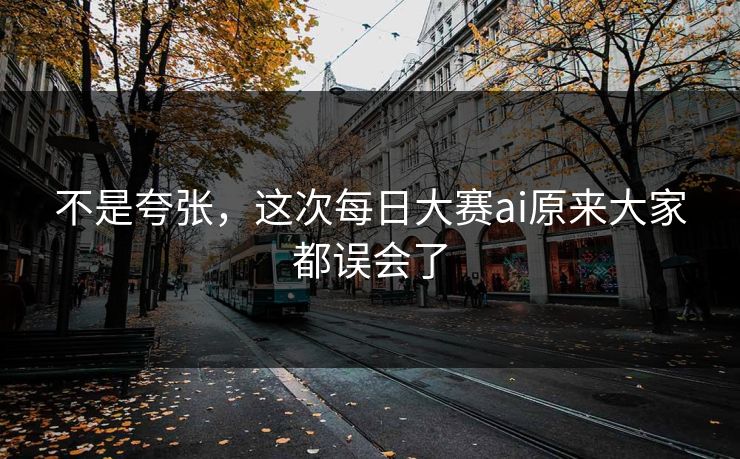 不是夸张，这次每日大赛ai原来大家都误会了