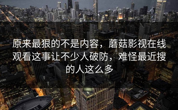 原来最狠的不是内容，蘑菇影视在线观看这事让不少人破防，难怪最近搜的人这么多