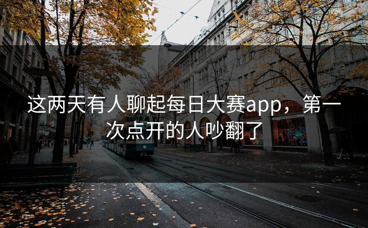 这两天有人聊起每日大赛app，第一次点开的人吵翻了
