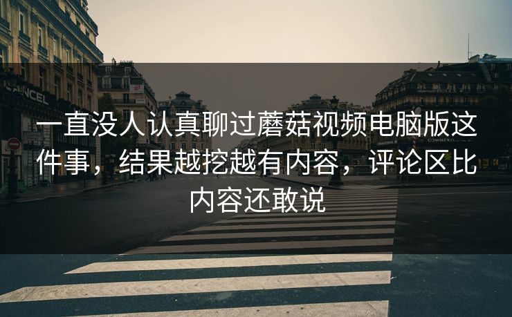 一直没人认真聊过蘑菇视频电脑版这件事，结果越挖越有内容，评论区比内容还敢说