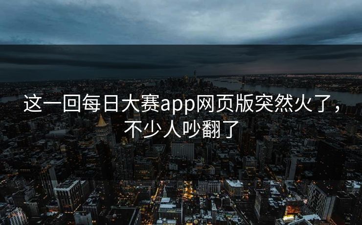 这一回每日大赛app网页版突然火了，不少人吵翻了