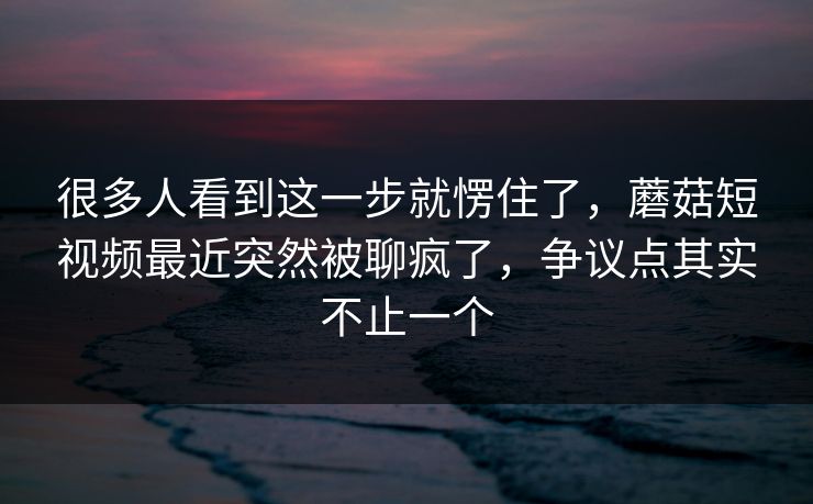 很多人看到这一步就愣住了，蘑菇短视频最近突然被聊疯了，争议点其实不止一个