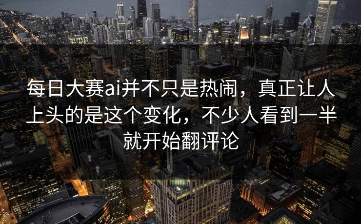 每日大赛ai并不只是热闹，真正让人上头的是这个变化，不少人看到一半就开始翻评论