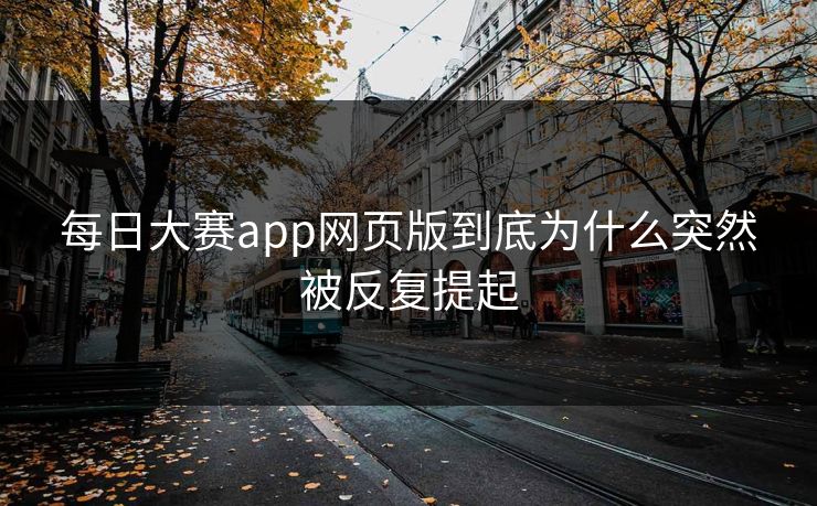 每日大赛app网页版到底为什么突然被反复提起