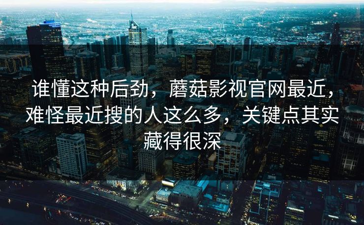 谁懂这种后劲，蘑菇影视官网最近，难怪最近搜的人这么多，关键点其实藏得很深