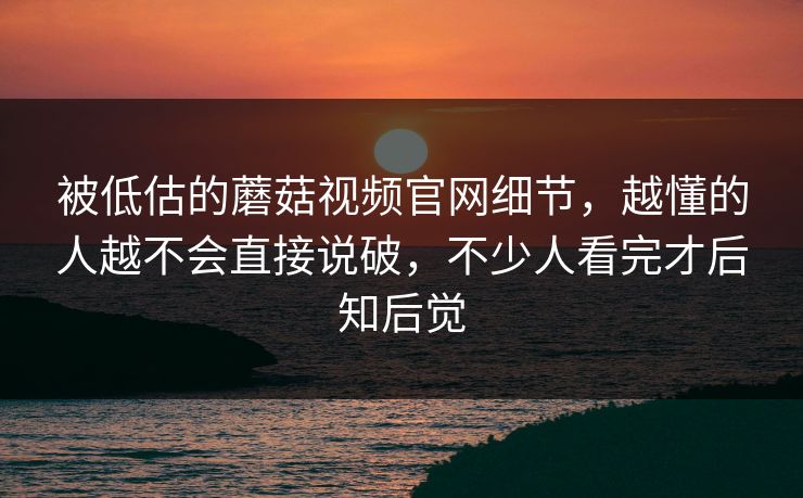 被低估的蘑菇视频官网细节，越懂的人越不会直接说破，不少人看完才后知后觉