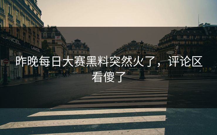 昨晚每日大赛黑料突然火了，评论区看傻了