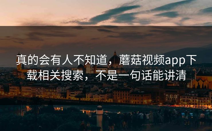 真的会有人不知道，蘑菇视频app下载相关搜索，不是一句话能讲清