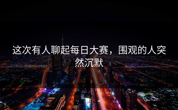 这次有人聊起每日大赛，围观的人突然沉默