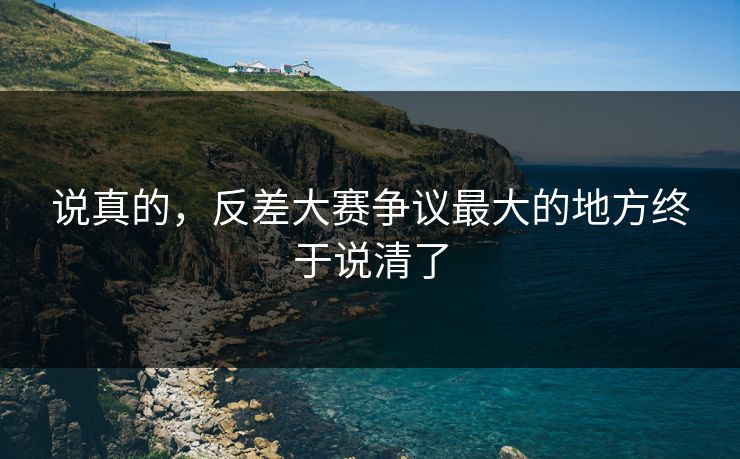 说真的，反差大赛争议最大的地方终于说清了