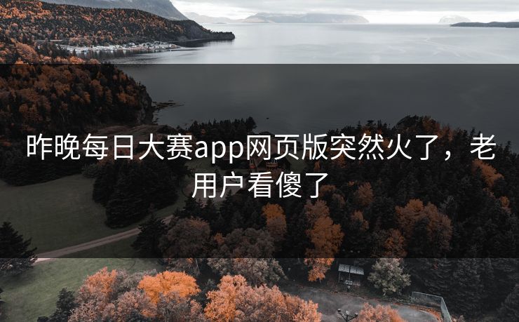 昨晚每日大赛app网页版突然火了，老用户看傻了