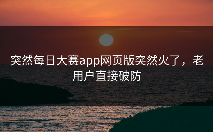 突然每日大赛app网页版突然火了，老用户直接破防