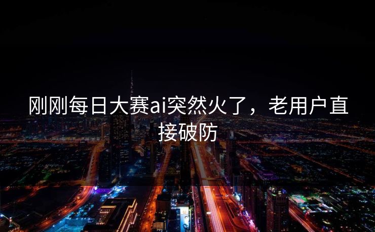 刚刚每日大赛ai突然火了，老用户直接破防