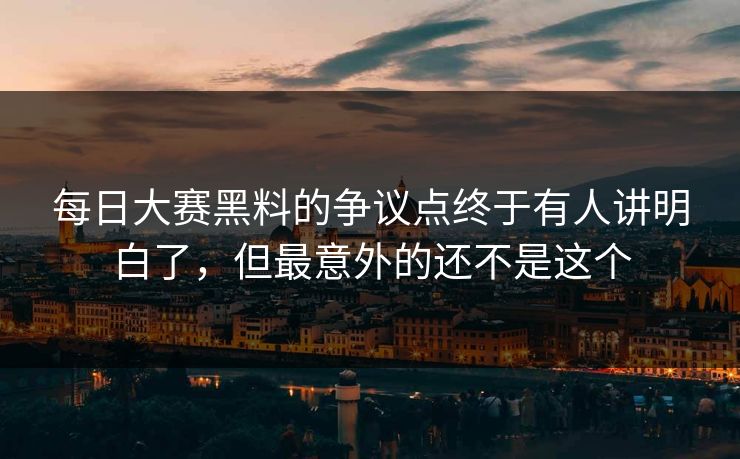 每日大赛黑料的争议点终于有人讲明白了，但最意外的还不是这个