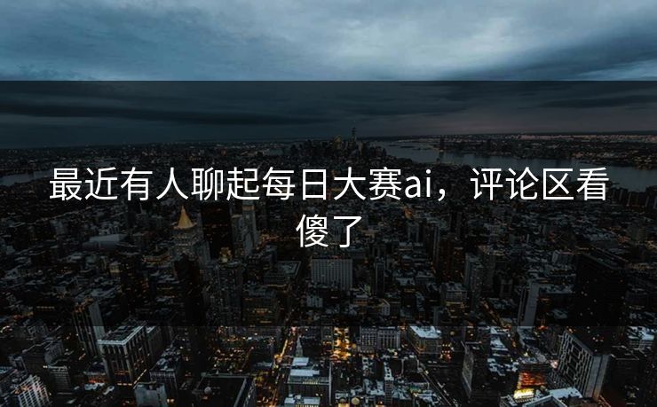 最近有人聊起每日大赛ai，评论区看傻了