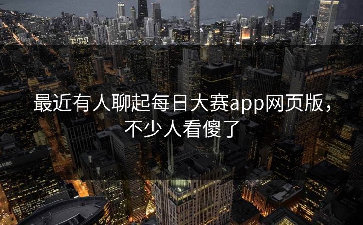 最近有人聊起每日大赛app网页版，不少人看傻了