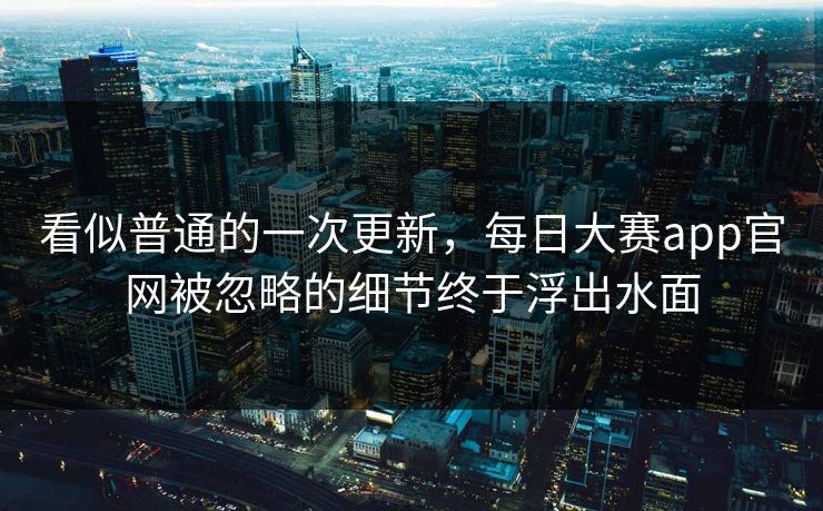 看似普通的一次更新，每日大赛app官网被忽略的细节终于浮出水面