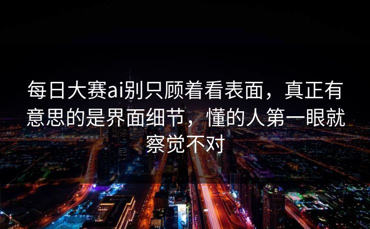 每日大赛ai别只顾着看表面，真正有意思的是界面细节，懂的人第一眼就察觉不对