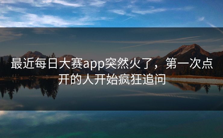 最近每日大赛app突然火了，第一次点开的人开始疯狂追问