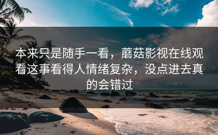 本来只是随手一看，蘑菇影视在线观看这事看得人情绪复杂，没点进去真的会错过