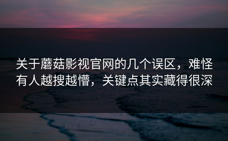 关于蘑菇影视官网的几个误区，难怪有人越搜越懵，关键点其实藏得很深